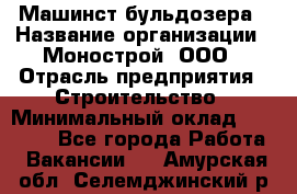 Машинст бульдозера › Название организации ­ Монострой, ООО › Отрасль предприятия ­ Строительство › Минимальный оклад ­ 20 000 - Все города Работа » Вакансии   . Амурская обл.,Селемджинский р-н